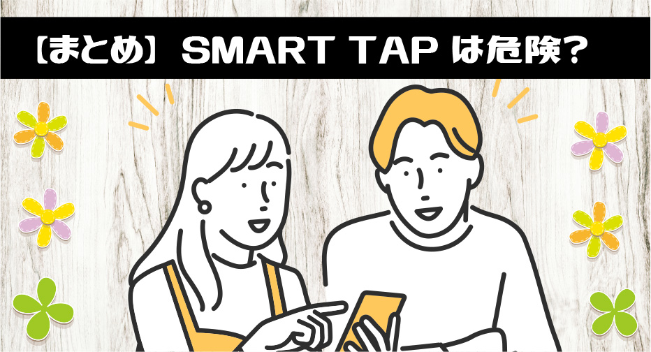 【まとめ】SMART TAP(スマートタップ)は危険？